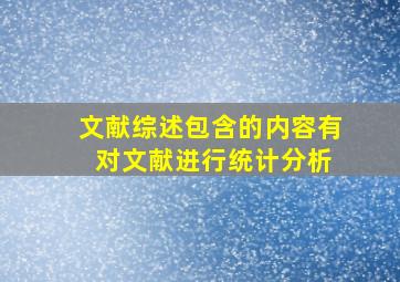 文献综述包含的内容有 对文献进行统计分析